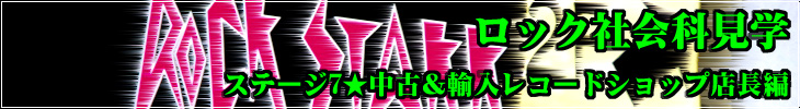 ロック社会科見学 ステージ7★中古＆輸入レコード店長編